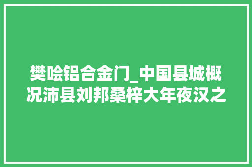 樊哙铝合金门_中国县城概况沛县刘邦桑梓大年夜汉之源