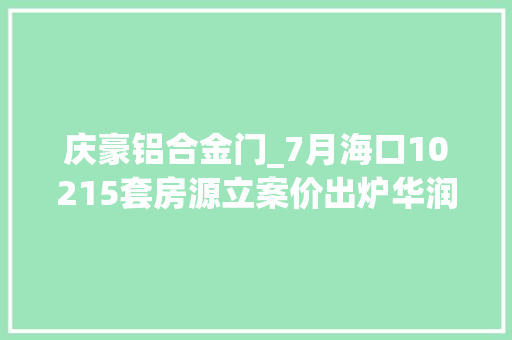 庆豪铝合金门_7月海口10215套房源立案价出炉华润中央招商雍华府价格曝光