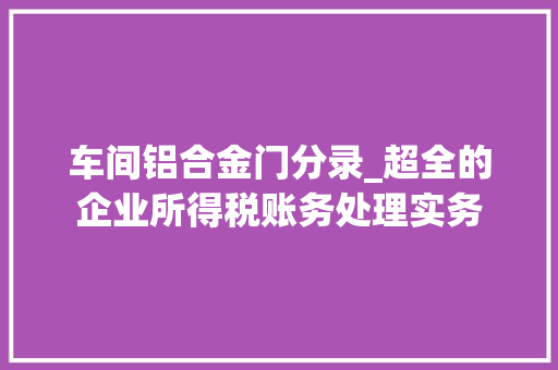 车间铝合金门分录_超全的企业所得税账务处理实务