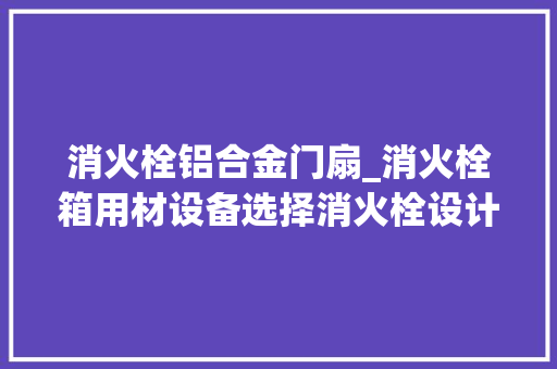 消火栓铝合金门扇_消火栓箱用材设备选择消火栓设计问题与磋商之三
