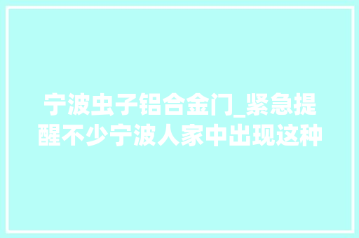 宁波虫子铝合金门_紧急提醒不少宁波人家中出现这种虫子怎么处理看这里