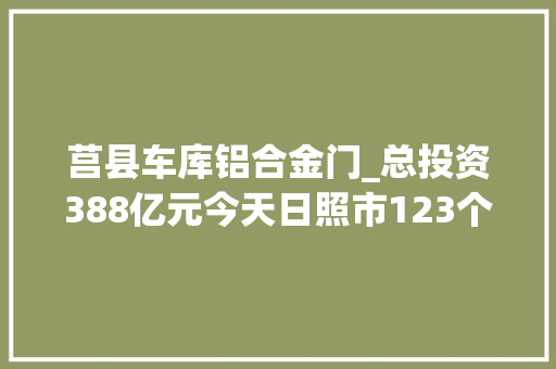 莒县车库铝合金门_总投资388亿元今天日照市123个项目集中开工