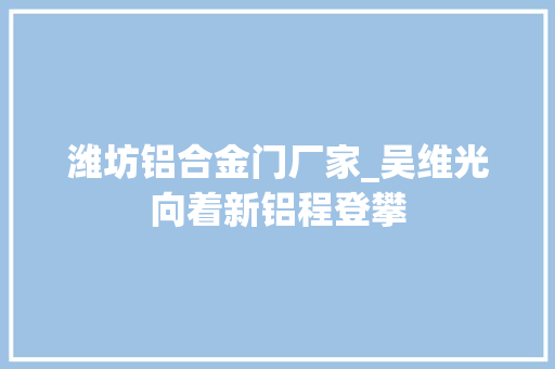 潍坊铝合金门厂家_吴维光向着新铝程登攀
