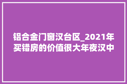 铝合金门窗汉台区_2021年买错房的价值很大年夜汉中这4家现房值得入手