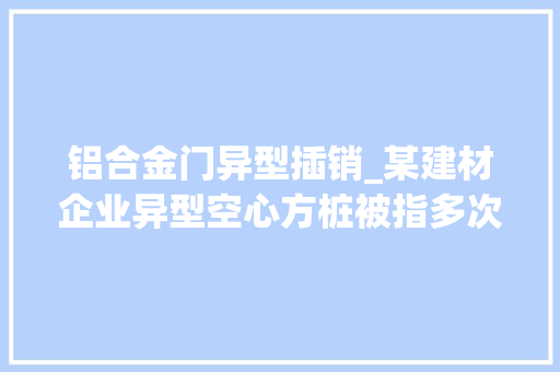 铝合金门异型插销_某建材企业异型空心方桩被指多次爆桩插销连接件质量频发