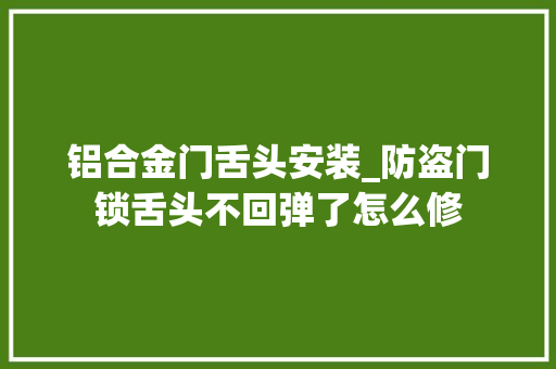 铝合金门舌头安装_防盗门锁舌头不回弹了怎么修