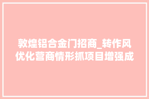 敦煌铝合金门招商_转作风优化营商情形抓项目增强成长动力主题系列新闻宣告会省商务厅专场文图
