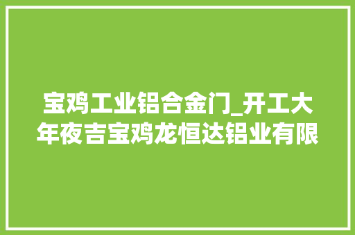 宝鸡工业铝合金门_开工大年夜吉宝鸡龙恒达铝业有限公司牛年开启新征程