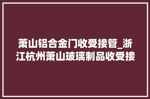 萧山铝合金门收受接管_浙江杭州萧山玻璃制品收受接收有妙招萧铃铛体系再完善