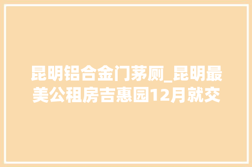 昆明铝合金门茅厕_昆明最美公租房吉惠园12月就交房了房子居然是拼装出来的卫生间采用航空材料西南首个绿色保障房