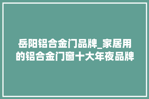 岳阳铝合金门品牌_家居用的铝合金门窗十大年夜品牌排名哪个品牌是你最喜好的