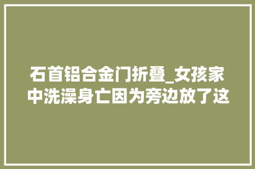 石首铝合金门折叠_女孩家中洗澡身亡因为旁边放了这个器械很多人冬天都这么做