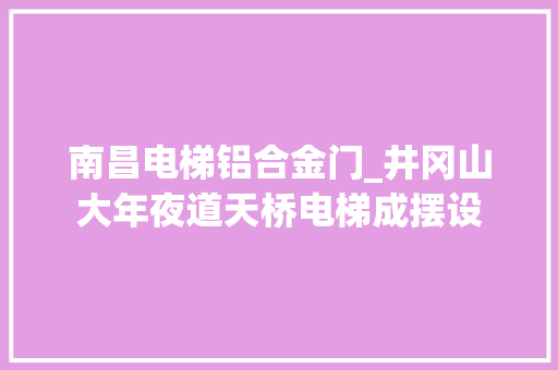 南昌电梯铝合金门_井冈山大年夜道天桥电梯成摆设