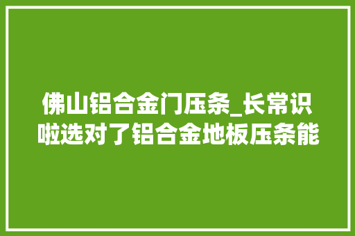 佛山铝合金门压条_长常识啦选对了铝合金地板压条能够凸起装修风格