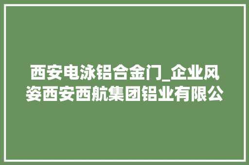 西安电泳铝合金门_企业风姿西安西航集团铝业有限公司简介