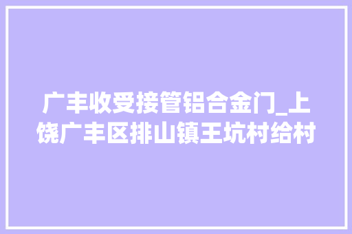 广丰收受接管铝合金门_上饶广丰区排山镇王坑村给村平易近安装门窗费用六年一贯未付清