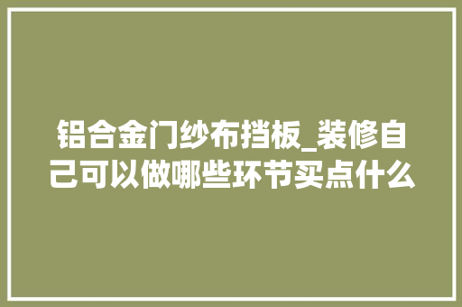 铝合金门纱布挡板_装修自己可以做哪些环节买点什么对象