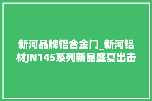 新河品牌铝合金门_新河铝材JN145系列新品盛夏出击
