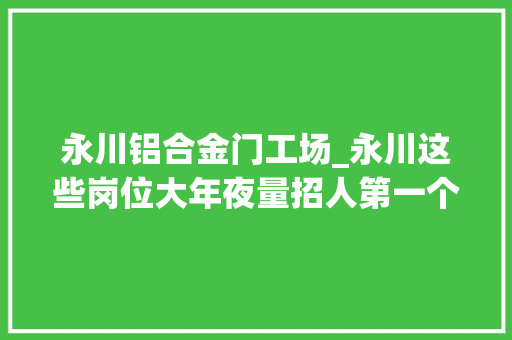永川铝合金门工场_永川这些岗位大年夜量招人第一个就带编