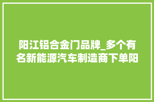阳江铝合金门品牌_多个有名新能源汽车制造商下单阳江这家企业拿下6亿元订单