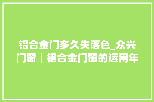 铝合金门多久失落色_众兴门窗｜铝合金门窗的运用年限有多久