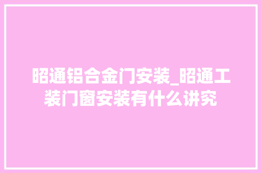 昭通铝合金门安装_昭通工装门窗安装有什么讲究