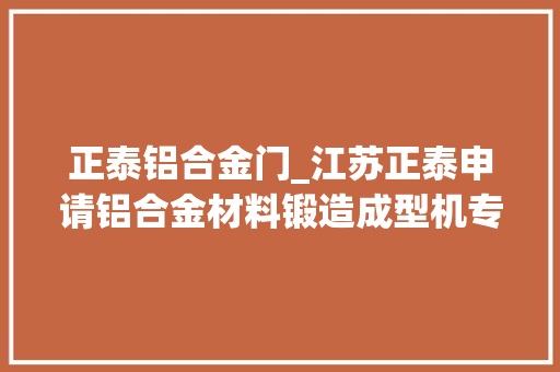 正泰铝合金门_江苏正泰申请铝合金材料锻造成型机专利担保铝合金法兰的锻造成型效果