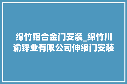 绵竹铝合金门安装_绵竹川渝锌业有限公司伸缩门安装案例与日常保养