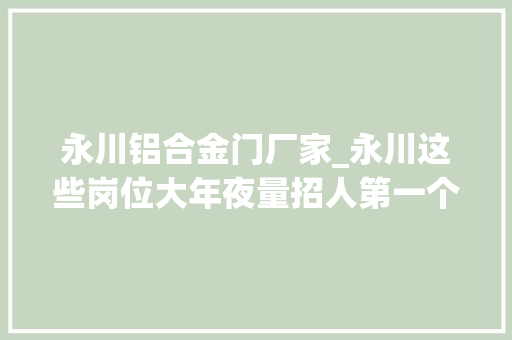永川铝合金门厂家_永川这些岗位大年夜量招人第一个就带编