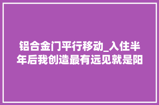 铝合金门平行移动_入住半年后我创造最有远见就是阳台装了它真是越用越喜好