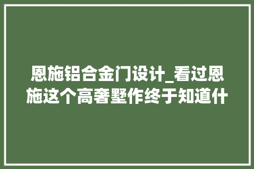 恩施铝合金门设计_看过恩施这个高奢墅作终于知道什么叫豪宅血统