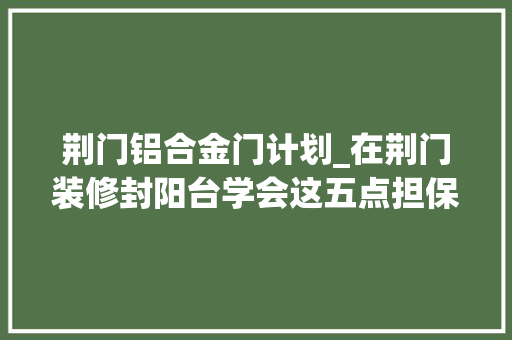 荆门铝合金门计划_在荆门装修封阳台学会这五点担保不会被当成小白忽悠