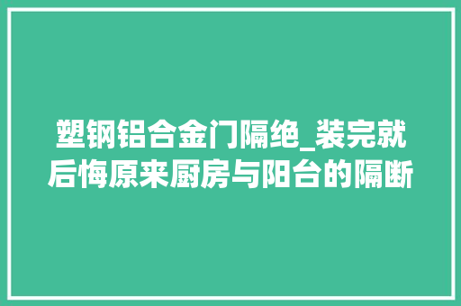 塑钢铝合金门隔绝_装完就后悔原来厨房与阳台的隔断用这种材质最好可惜我看晚了