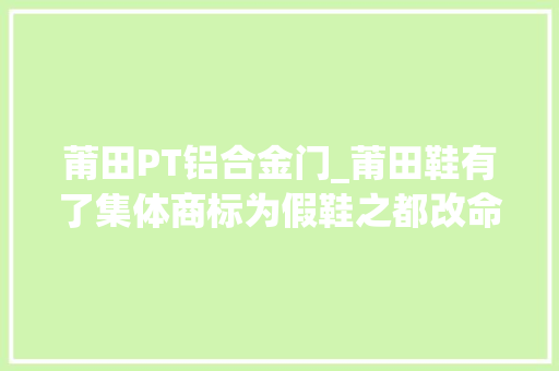 莆田PT铝合金门_莆田鞋有了集体商标为假鞋之都改命