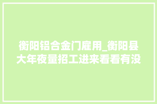 衡阳铝合金门雇用_衡阳县大年夜量招工进来看看有没有适合你的工作