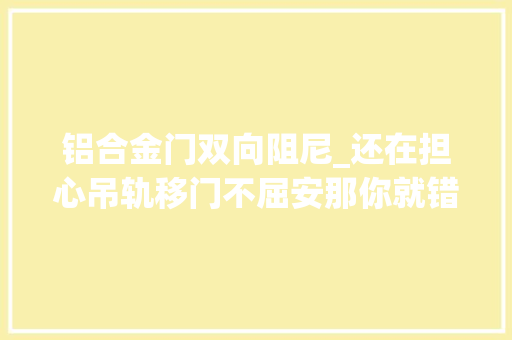 铝合金门双向阻尼_还在担心吊轨移门不屈安那你就错了