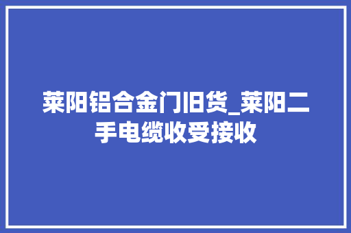 莱阳铝合金门旧货_莱阳二手电缆收受接收