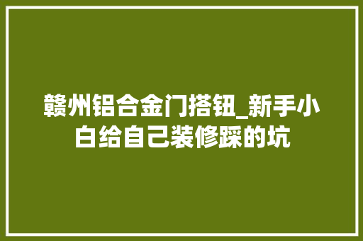 赣州铝合金门搭钮_新手小白给自己装修踩的坑