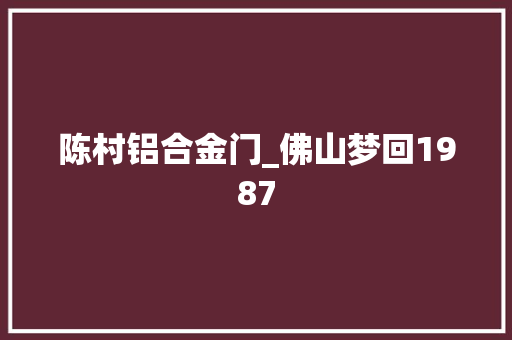 陈村铝合金门_佛山梦回1987