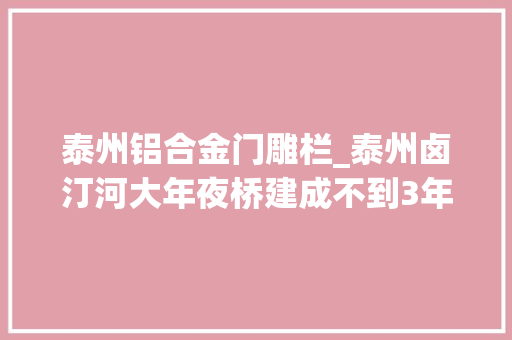 泰州铝合金门雕栏_泰州卤汀河大年夜桥建成不到3年栏杆已开裂