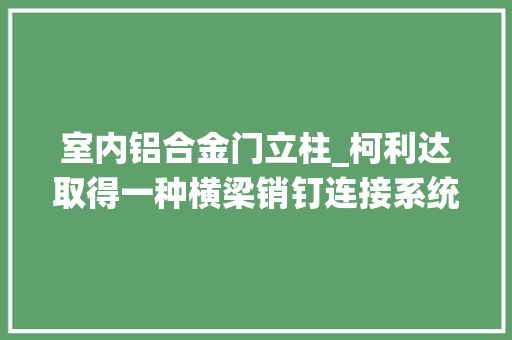 室内铝合金门立柱_柯利达取得一种横梁销钉连接系统专利解决了构件式玻璃幕墙铝合金立柱与铝合金横梁现场安装不到位的问题