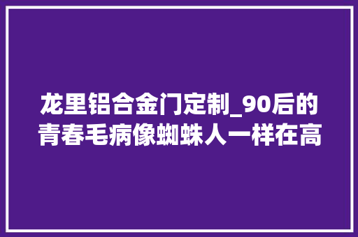 龙里铝合金门定制_90后的青春毛病像蜘蛛人一样在高空安装玻璃