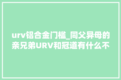 urv铝合金门槛_同父异母的亲兄弟URV和冠道有什么不合选哪个