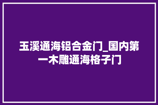玉溪通海铝合金门_国内第一木雕通海格子门