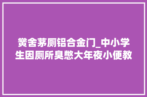 黉舍茅厕铝合金门_中小学生因厕所臭憋大年夜小便教诲部回应