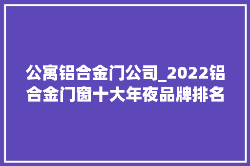 公寓铝合金门公司_2022铝合金门窗十大年夜品牌排名
