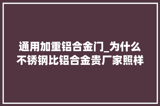 通用加重铝合金门_为什么不锈钢比铝合金贵厂家照样推荐顾客买铝合金伸缩门