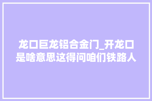 龙口巨龙铝合金门_开龙口是啥意思这得问咱们铁路人