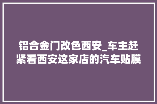 铝合金门改色西安_车主赶紧看西安这家店的汽车贴膜改色效果太牛了