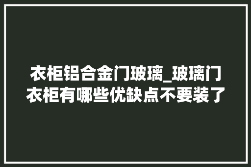 衣柜铝合金门玻璃_玻璃门衣柜有哪些优缺点不要装了后悔不已